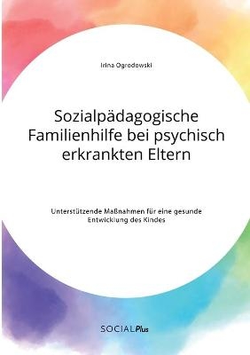 Sozialp&auml;dagogische Familienhilfe bei psychisch erkrankten Eltern. Unterst&uuml;tzende Ma&szlig;nahmen f&uuml;r eine gesunde Entwicklung des Kindes - Irina Ogrodowski