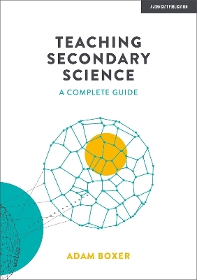 Teaching Secondary Science: A Complete Guide - Adam Boxer