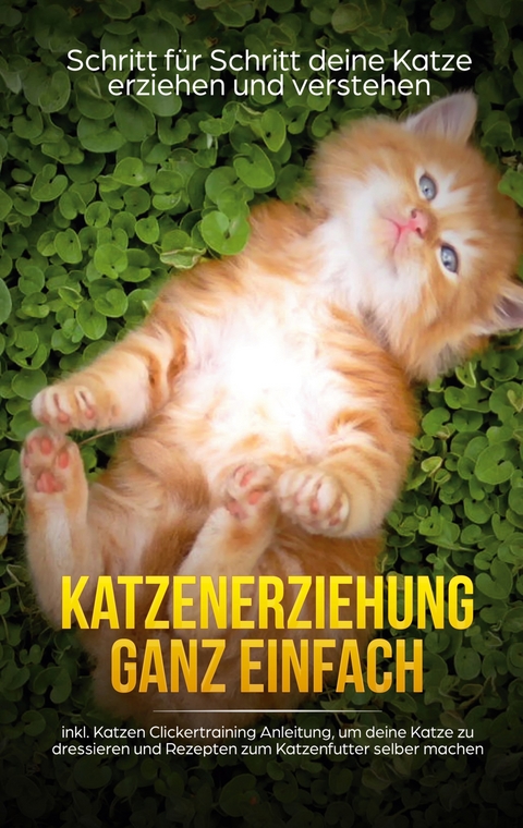 Katzenerziehung ganz einfach: Schritt f&uuml;r Schritt deine Katze erziehen und verstehen - inkl. Katzen Clickertraining Anleitung, um deine Katze zu dressieren und Rezepten zum Katzenfutter selber machen - Mira Lehmhuis