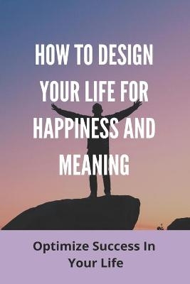 How To Design Your Life For Happiness And Meaning