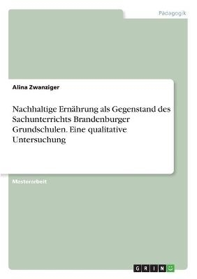Nachhaltige ErnÃ¤hrung als Gegenstand des Sachunterrichts Brandenburger Grundschulen. Eine qualitative Untersuchung - Alina Zwanziger