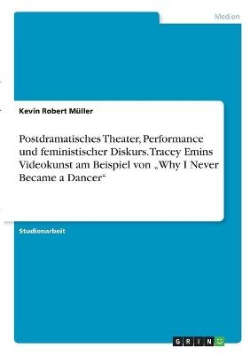 Postdramatisches Theater, Performance und feministischer Diskurs. Tracey Emins Videokunst am Beispiel von "Why I Never Became a Dancer" - Kevin Robert M&uuml;ller