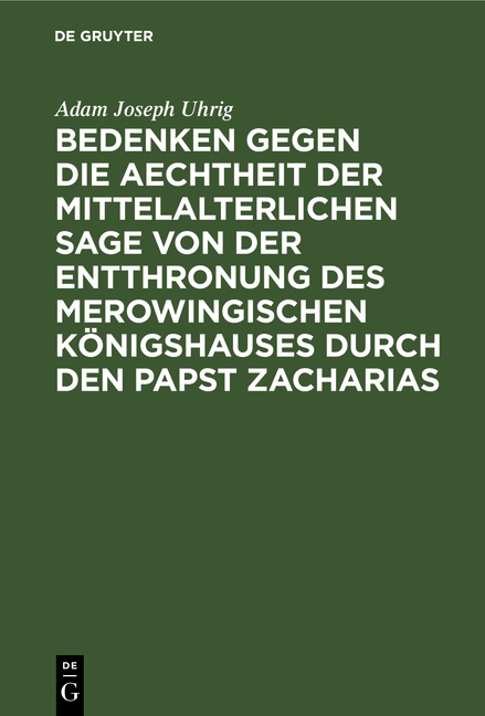 Bedenken gegen die Aechtheit der Mittelalterlichen Sage von der Entthronung des Merowingischen K&ouml;nigshauses durch den Papst Zacharias - Adam Joseph Uhrig