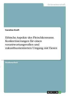 Ethische Aspekte des Fleischkonsums. Konkretisierungen fÃ¼r einen verantwortungsvollen und zukunftsorientierten Umgang mit Tieren - Caroline Kraft