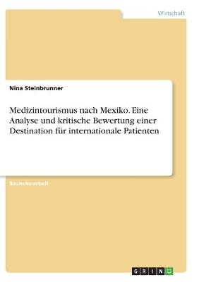 Medizintourismus nach Mexiko. Eine Analyse und kritische Bewertung einer Destination f&uuml;r internationale Patienten - Nina Steinbrunner