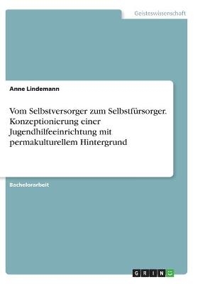Vom Selbstversorger zum Selbstf&Atilde;&frac14;rsorger. Konzeptionierung einer Jugendhilfeeinrichtung mit permakulturellem Hintergrund - Anne Lindemann