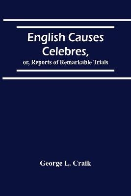 English Causes Celebres, Or, Reports Of Remarkable Trials - George L Craik