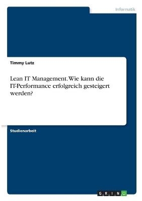 Lean IT Management. Wie kann die IT-Performance erfolgreich gesteigert werden? - Timmy Lutz