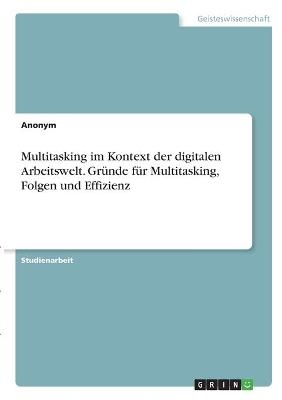 Multitasking im Kontext der digitalen Arbeitswelt. Gr&Atilde;&frac14;nde f&Atilde;&frac14;r Multitasking, Folgen und Effizienz -  Anonymous