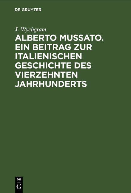 Alberto Mussato. Ein Beitrag zur italienischen Geschichte des vierzehnten Jahrhunderts - J. Wychgram