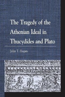 The Tragedy of the Athenian Ideal in Thucydides and Plato - John  T. Hogan