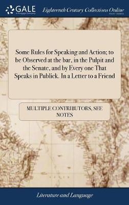 Some Rules for Speaking and Action; To Be Observed at the Bar, in the Pulpit and the Senate, and by Every One That Speaks in Publick. in a Letter to a Friend