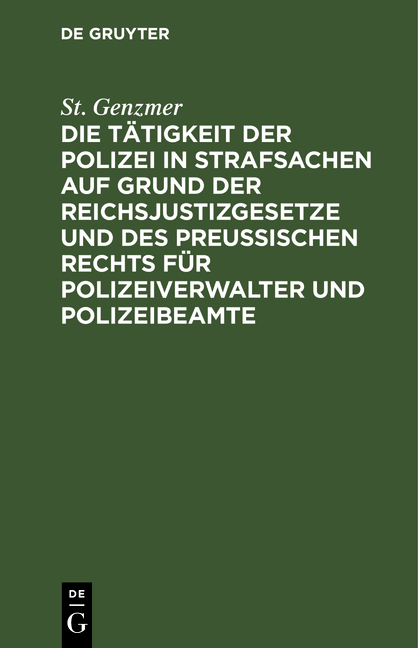 Die T&auml;tigkeit der Polizei in Strafsachen auf Grund der Reichsjustizgesetze und des Preu&szlig;ischen Rechts f&uuml;r Polizeiverwalter und Polizeibeamte - St. Genzmer