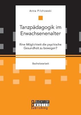 Tanzp&auml;dagogik im Erwachsenenalter. Eine M&ouml;glichkeit die psychische Gesundheit zu bewegen? - Anna Pilchowski
