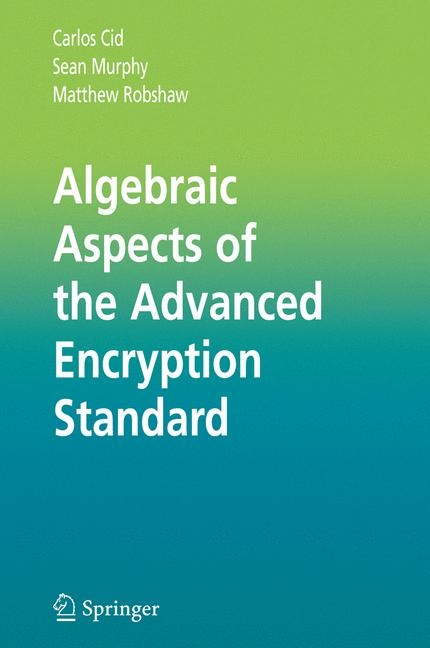 Algebraic Aspects of the Advanced Encryption Standard - Carlos Cid, Sean Murphy, Matthew Robshaw