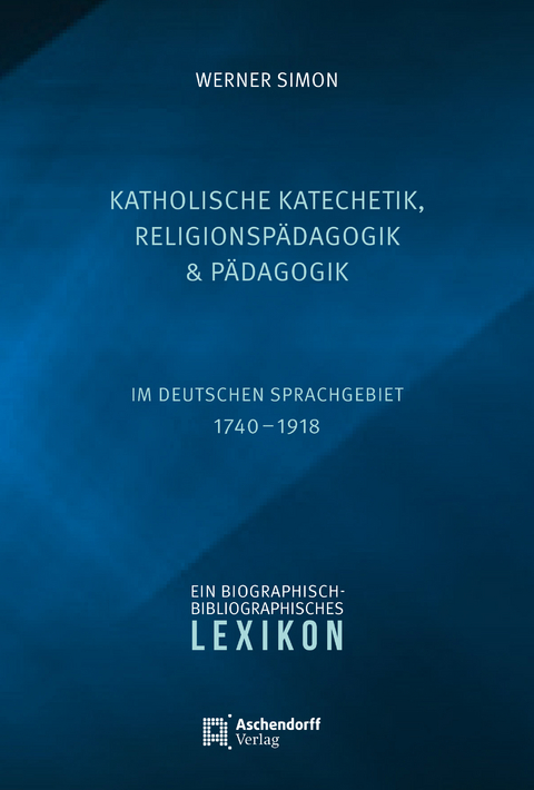 Katholische Katechetik, Religionsp&auml;dagogik und P&auml;dagogik im deutschen Sprachgebiet 1740-1918 - Werner Simon