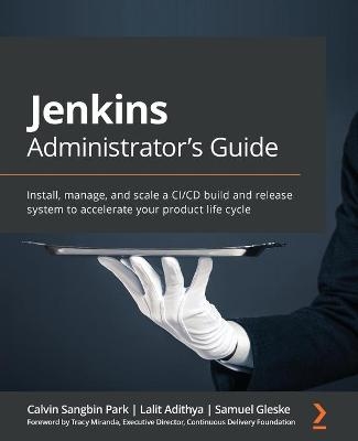 Jenkins Administrator's Guide - Calvin Sangbin Park, Lalit Adithya, Samuel Gleske, Tracy Miranda