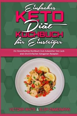 Einfaches Keto-Di&auml;t-Kochbuch F&uuml;r Einsteiger - Victoria White, Elsa Zimmermann
