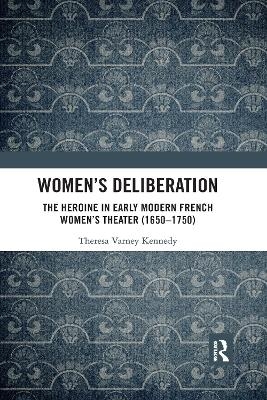 Women’s Deliberation: The Heroine in Early Modern French Women’s Theater (1650–1750) - Theresa Varney Kennedy
