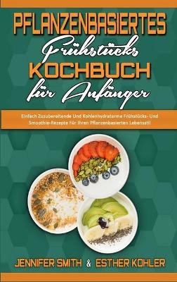 Pflanzenbasiertes Fr&uuml;hst&uuml;cks-Kochbuch F&uuml;r Anf&auml;nger - Jennifer Smith, Esther Kohler