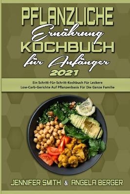 Pflanzliche Ern&auml;hrung Kochbuch F&uuml;r Anf&auml;nger 2021 - Jennifer Smith, Angela Berger