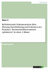 Reflektierende Dokumentation &uuml;ber Planung, Durchf&uuml;hrung und Evaluation des Projektes "Rechtschreibbewusstsein optimieren" in einer 4. Klasse - Maya V.