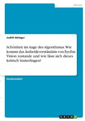 Sch&Atilde;&para;nheit im Auge des Algorithmus. Wie kommt das &Atilde;sthetikverst&Atilde;&curren;ndnis von EyeEm Vision zustande und wie l&Atilde;&curren;sst sich dieses kritisch hinterfragen? - Judith B&Atilde;&para;ttger