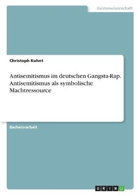 Antisemitismus im deutschen Gangsta-Rap. Antisemitismus als symbolische Machtressource - Christoph Kuhnt