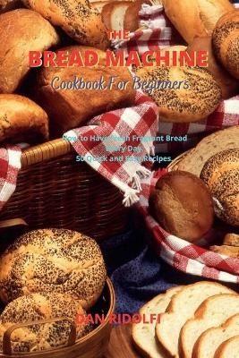 The Bread Machine Cookbook for Beginners - Dan Ridolfi