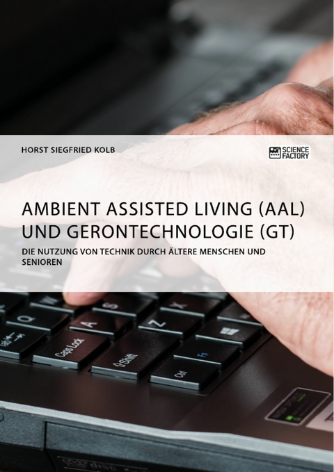 Ambient Assisted Living (AAL) und Gerontechnologie (GT). Die Nutzung von Technik durch &auml;ltere Menschen und Senioren - Horst Siegfried Kolb