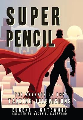 Super Pencil & The Revenge of the Talking Televisions - Eugene L Gatewood