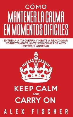 C&oacute;mo Mantener la Calma en Momentos Dif&iacute;ciles - Alex Fischer