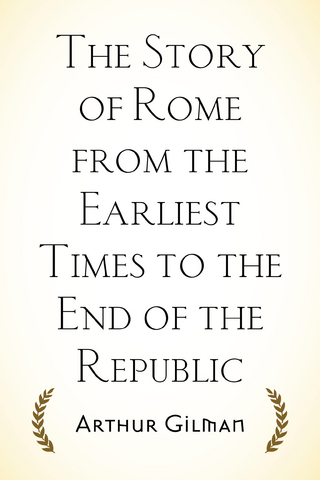 Story of Rome from the Earliest Times to the End of the Republic