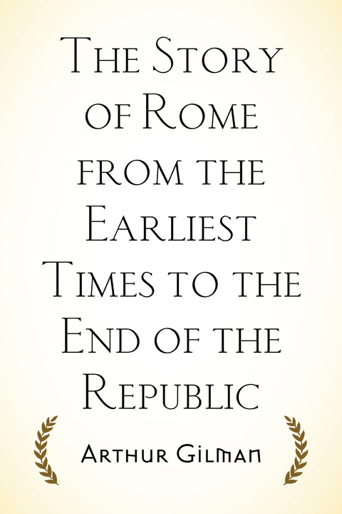 Story of Rome from the Earliest Times to the End of the Republic -  Arthur Gilman