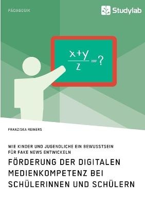 F&ouml;rderung der digitalen Medienkompetenz bei Sch&uuml;lerinnen und Sch&uuml;lern. Wie Kinder und Jugendliche ein Bewusstsein f&uuml;r Fake News entwickeln - Franziska Reiners
