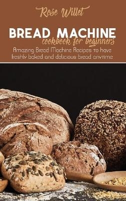 Bread Machine Cookbook for Beginners - Rose Willet