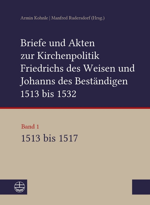 Briefe und Akten zur Kirchenpolitik Friedrichs des Weisen und Johanns des Best&auml;ndigen 1513 bis 1532. Reformation im Kontext fr&uuml;hneuzeitlicher Staatswerdung - 