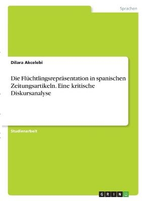 Die Fl&Atilde;&frac14;chtlingsrepr&Atilde;&curren;sentation in spanischen Zeitungsartikeln. Eine kritische Diskursanalyse - Dilara Akcelebi