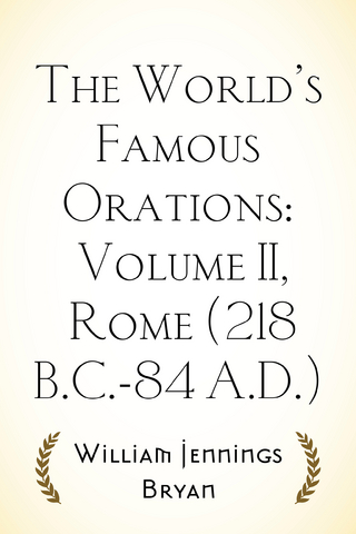 World's Famous Orations: Volume II, Rome (218 B.C.-84 A.D.)