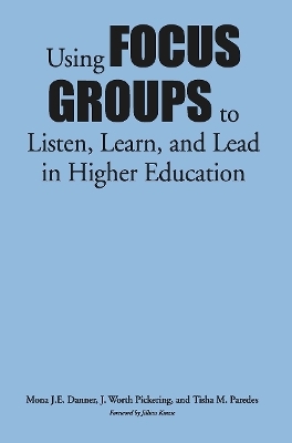 Using Focus Groups to Listen, Learn, and Lead in Higher Education - Mona J.E. Danner, J. Worth Pickering, Tisha M. Paredes