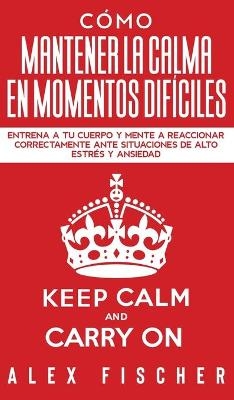 C&oacute;mo Mantener la Calma en Momentos Dif&iacute;ciles - Alex Fischer