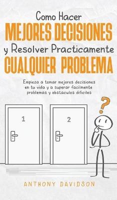 Cómo Hacer Mejores Decisiones y Resolver Prácticamente Cualquier Problema