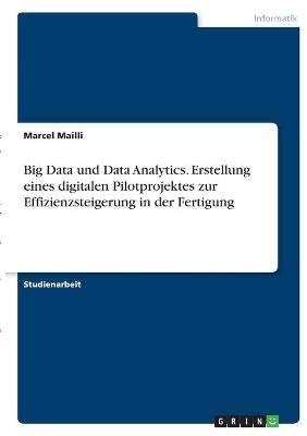 Big Data und Data Analytics. Erstellung eines digitalen Pilotprojektes zur Effizienzsteigerung in der Fertigung - Marcel Mailli