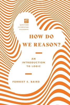 How Do We Reason? &ndash; An Introduction to Logic - Forrest E. Baird
