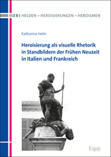 Heroisierung als visuelle Rhetorik in Standbildern der Fr&uuml;hen Neuzeit in Italien und Frankreich - Katharina Helm