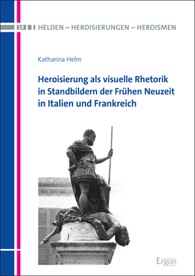 Heroisierung als visuelle Rhetorik in Standbildern der Fr&uuml;hen Neuzeit in Italien und Frankreich - Katharina Helm