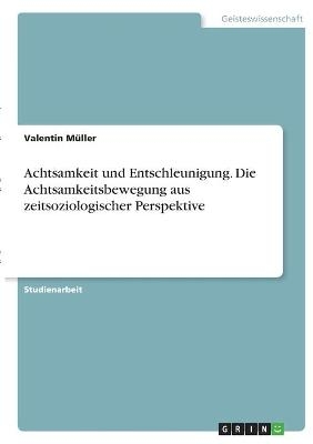 Achtsamkeit und Entschleunigung. Die Achtsamkeitsbewegung aus zeitsoziologischer Perspektive - Valentin MÃ¼ller