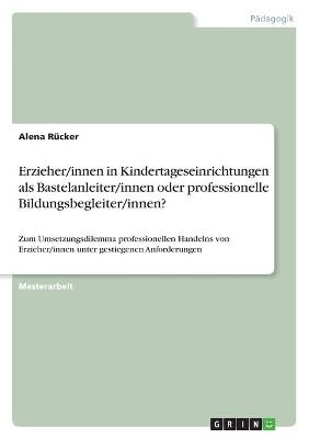 Erzieher/innen in Kindertageseinrichtungen als Bastelanleiter/innen oder professionelle Bildungsbegleiter/innen? - Alena RÃ¼cker