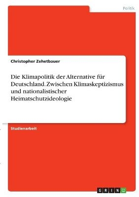 Die Klimapolitik der Alternative f&Atilde;&frac14;r Deutschland. Zwischen Klimaskeptizismus und nationalistischer Heimatschutzideologie - Christopher Zehetbauer
