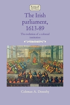 The Irish Parliament, 1613&ndash;89 - Coleman A. Dennehy